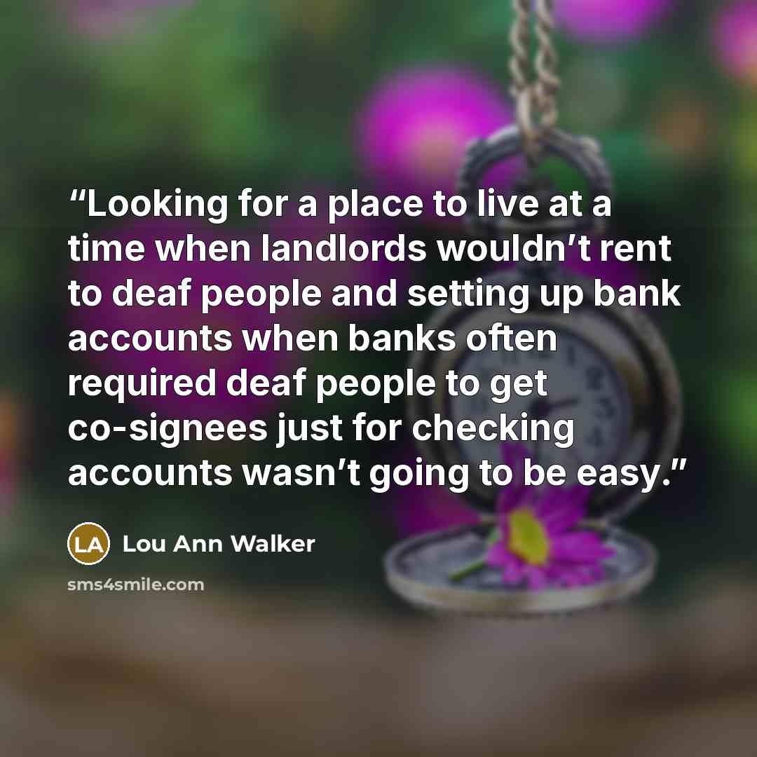 “Looking for a place to live at a time when landlords wouldn’t rent to deaf people and setting up bank accounts when banks often required deaf people to get co-signees just for checking accounts wasn’t going to be easy.” quote by Lou Ann Walker