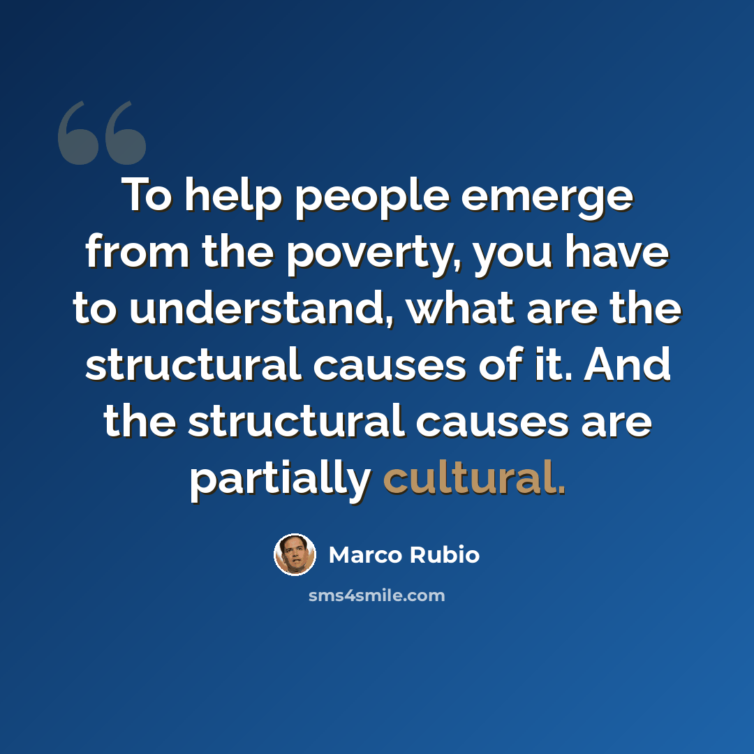 “To help people emerge from the poverty, you have to understand, what are the structural causes of it. And the structural causes are partially cultural.” quote by Marco Rubio