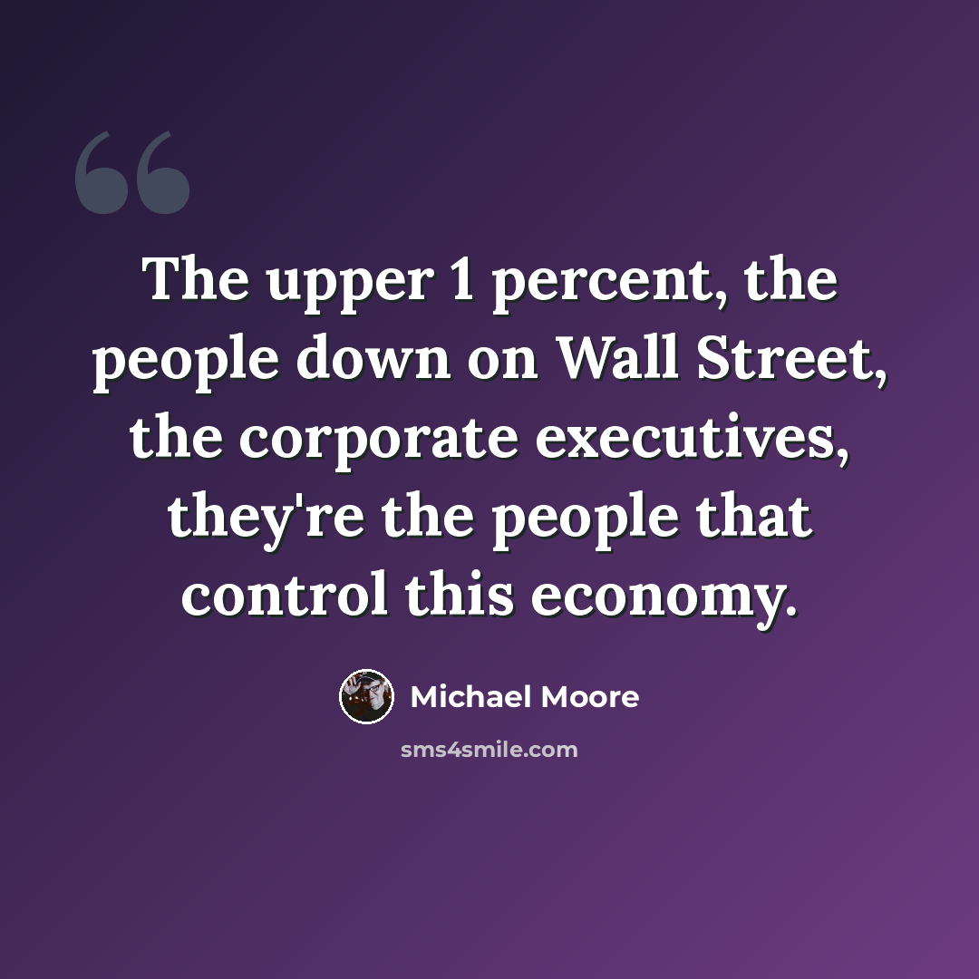“The upper 1 percent, the people down on Wall Street, the corporate executives, they're the people that control this economy.” quote by Michael Moore