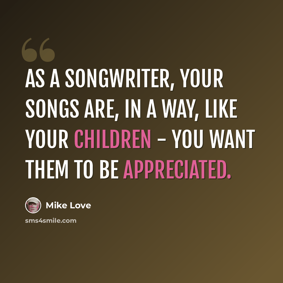 “As a songwriter, your songs are, in a way, like your children - you want them to be appreciated.” quote by Mike Love