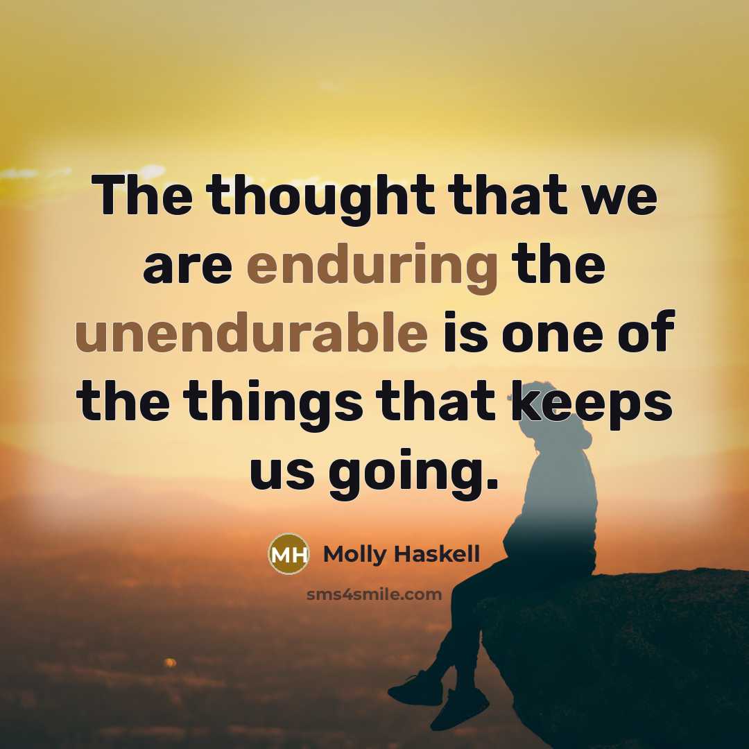 “The thought that we are enduring the unendurable is one of the things that keeps us going.” quote by Molly Haskell