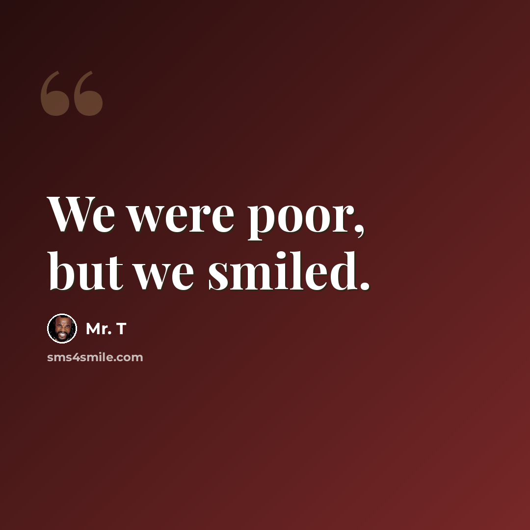 “We were poor, but we smiled.” quote by Mr. T