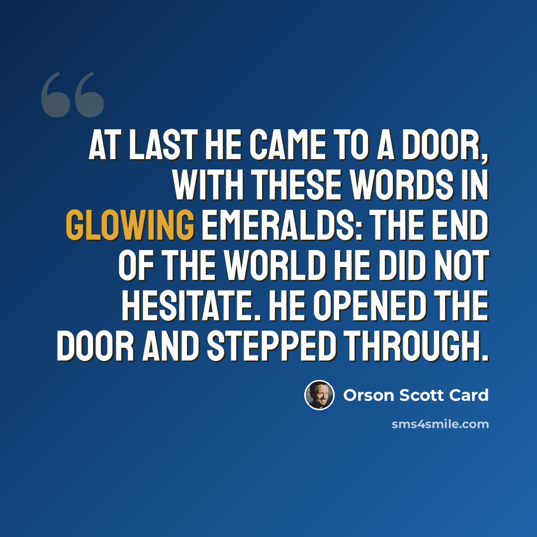 “At last he came to a door, with these words in glowing emeralds: THE END OF THE WORLD He did not hesitate. He opened the door and stepped through.” quote by Orson Scott Card