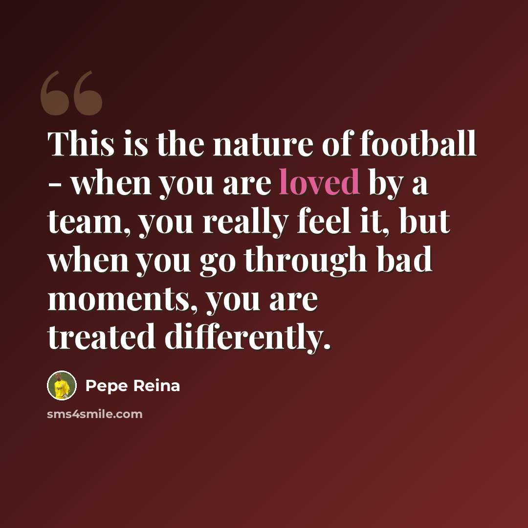 “This is the nature of football - when you are loved by a team, you really feel it, but when you go through bad moments, you are treated differently.” quote by Pepe Reina