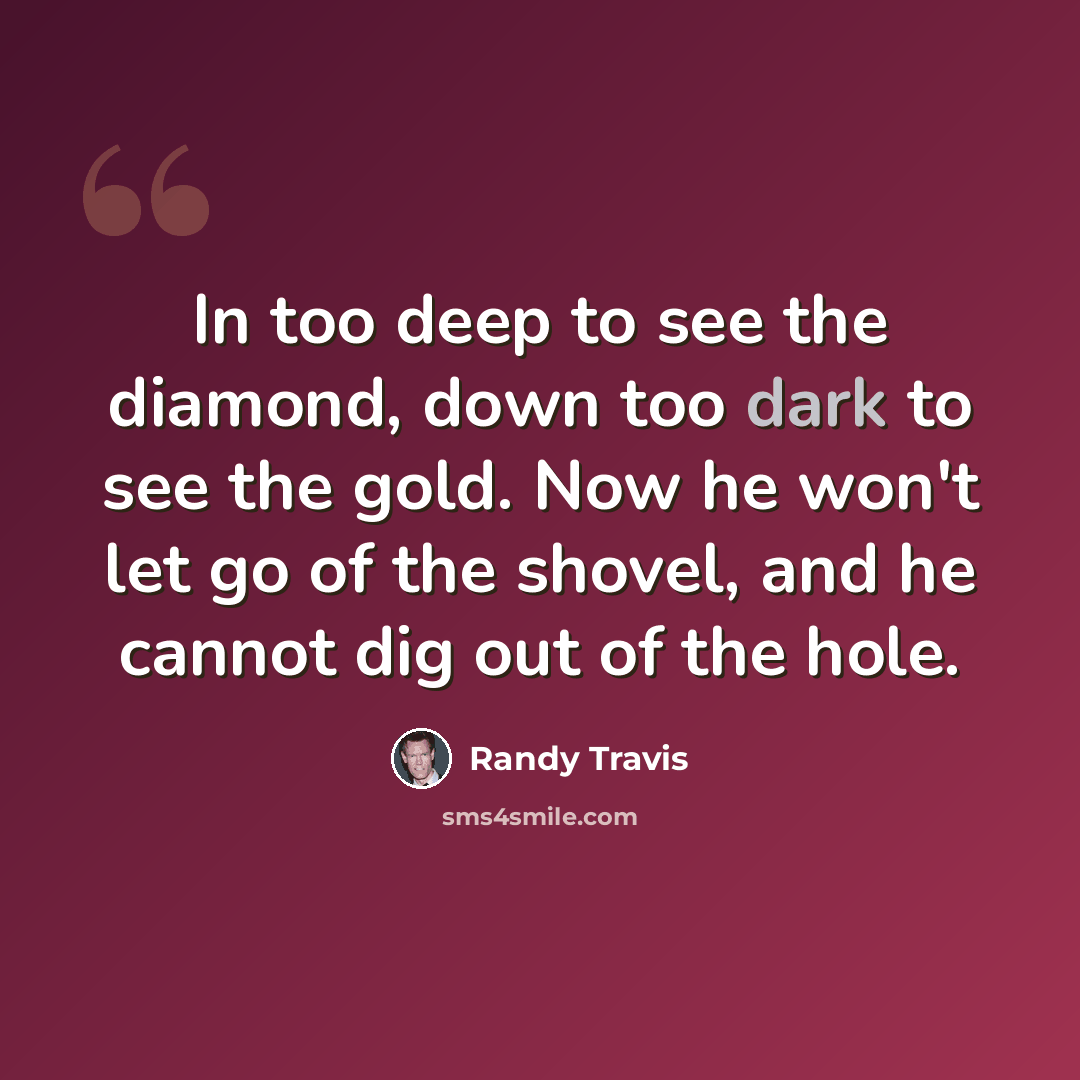 “In too deep to see the diamond, down too dark to see the gold. Now he won't let go of the shovel, and he cannot dig out of the hole.” quote by Randy Travis