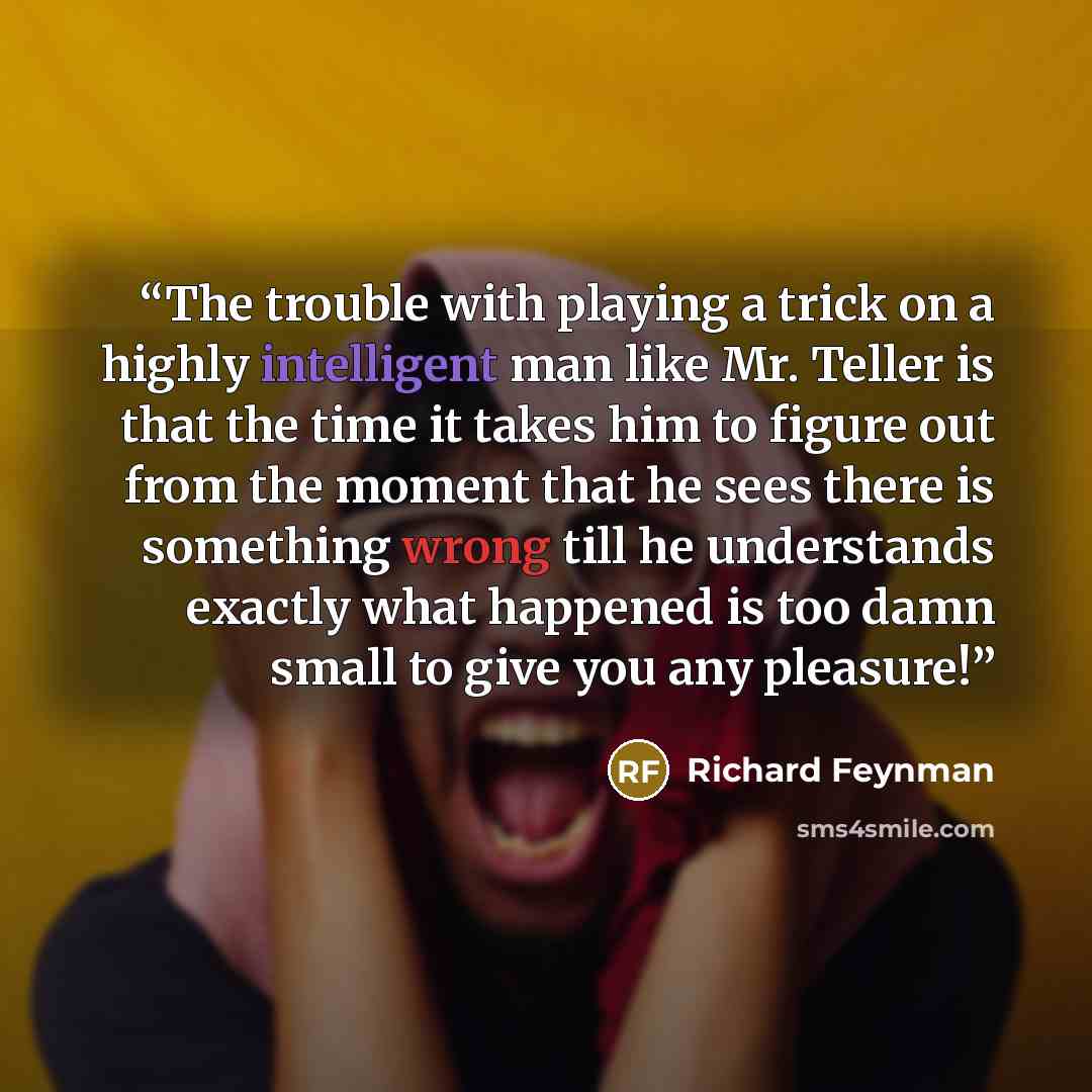 “The trouble with playing a trick on a highly intelligent man like Mr. Teller is that the time it takes him to figure out from the moment that he sees there is something wrong till he understands exactly what happened is too damn small to give you any pleasure!” quote by Richard Feynman