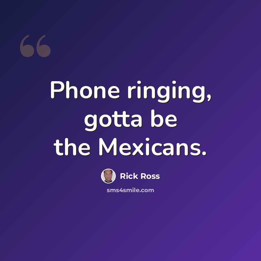 “Phone ringing, gotta be the Mexicans.” quote by Rick Ross