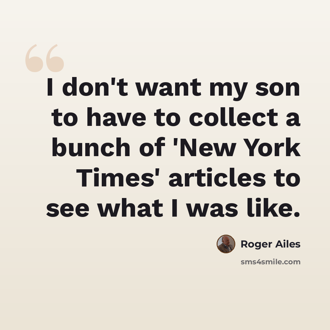 “I don't want my son to have to collect a bunch of 'New York Times' articles to see what I was like.” quote by Roger Ailes