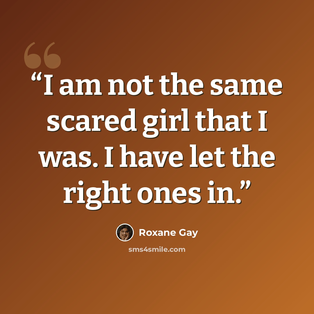 “I am not the same scared girl that I was. I have let the right ones in.” quote by Roxane Gay