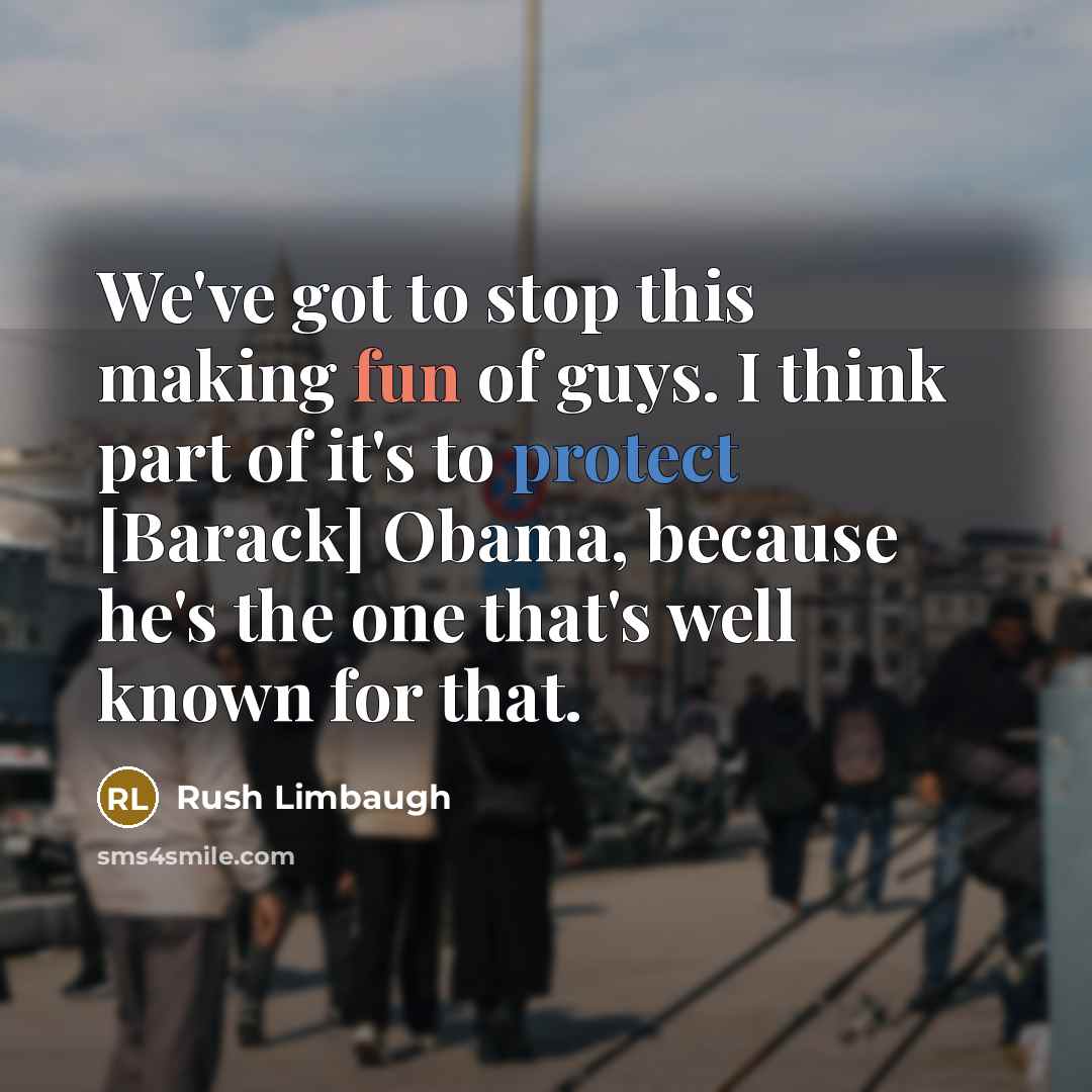 “We've got to stop this making fun of guys. I think part of it's to protect [Barack] Obama, because he's the one that's well known for that.” quote by Rush Limbaugh