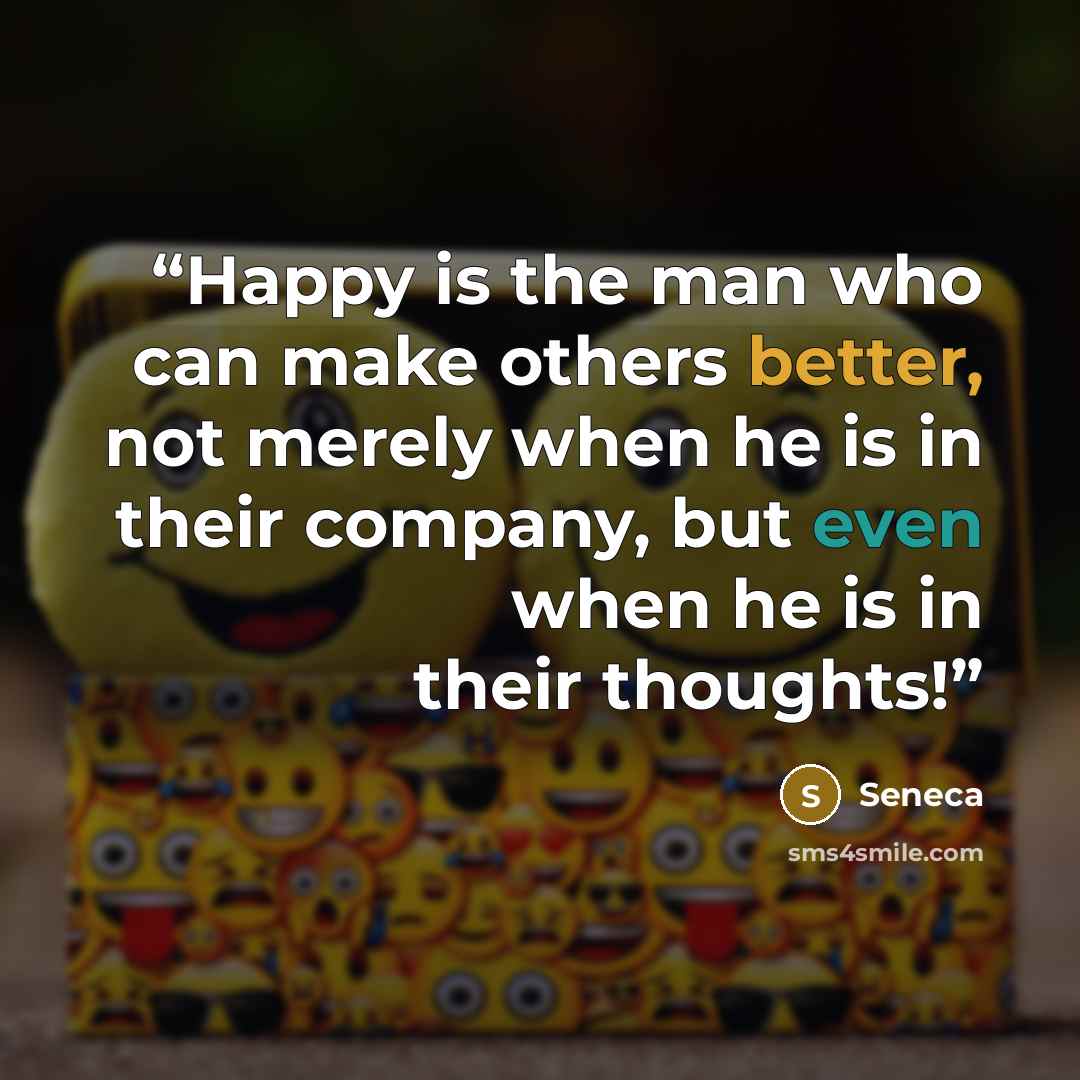 “Happy is the man who can make others better, not merely when he is in their company, but even when he is in their thoughts!” quote by Seneca