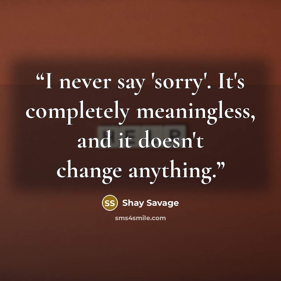 “I never say 'sorry'. It's completely meaningless, and it doesn't change anything.” quote by Shay Savage