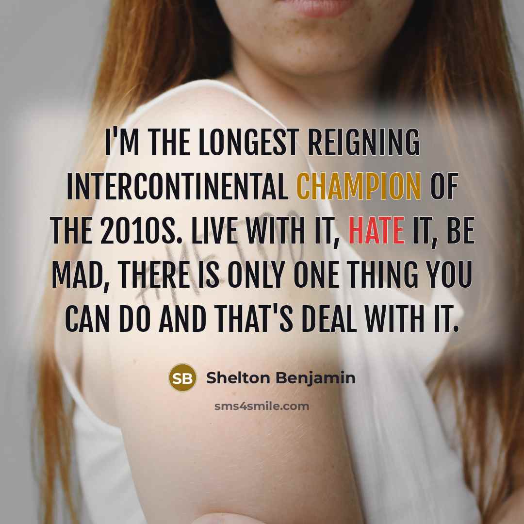 “I'm the longest reigning Intercontinental Champion of the 2010s. Live with it, hate it, be mad, there is only one thing you can do and that's deal with it.” quote by Shelton Benjamin
