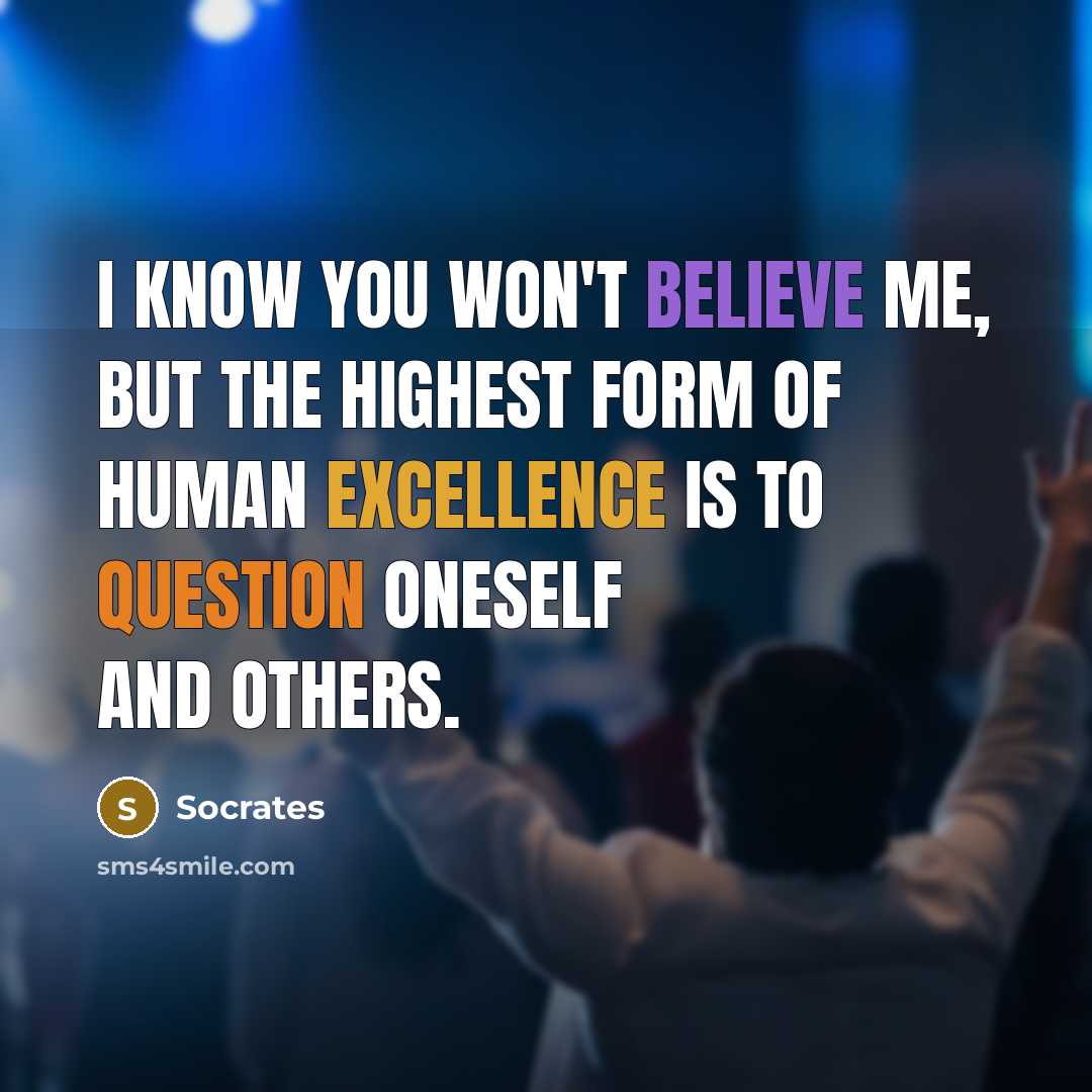 “I know you won't believe me, but the highest form of Human Excellence is to question oneself and others.” quote by Socrates