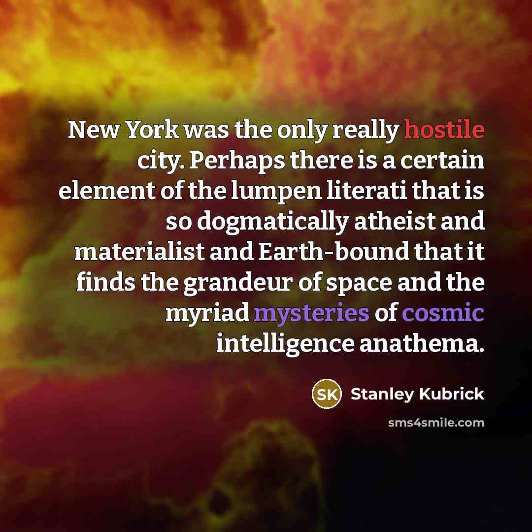 “New York was the only really hostile city. Perhaps there is a certain element of the lumpen literati that is so dogmatically atheist and materialist and Earth-bound that it finds the grandeur of space and the myriad mysteries of cosmic intelligence anathema.” quote by Stanley Kubrick