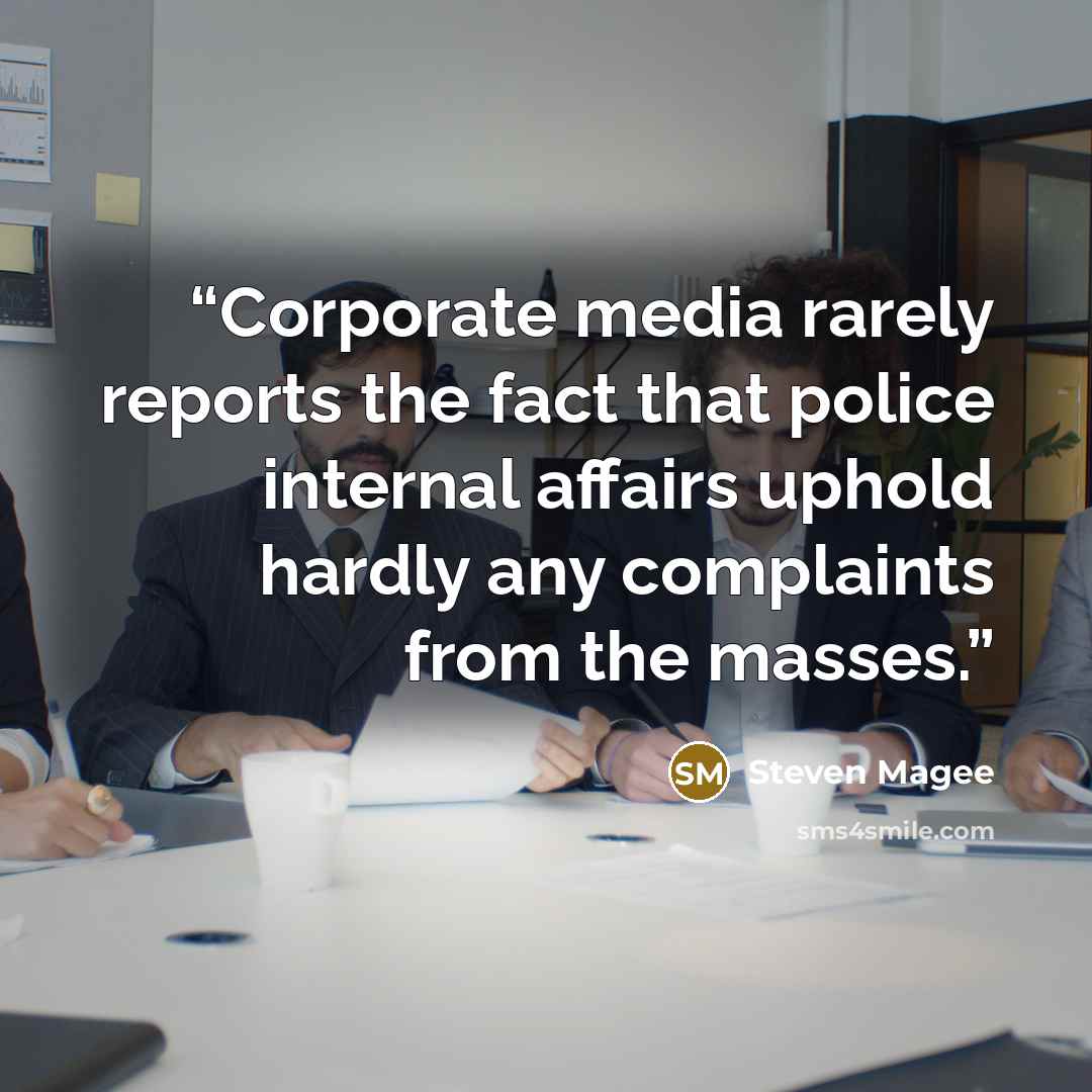 “Corporate media rarely reports the fact that police internal affairs uphold hardly any complaints from the masses.” quote by Steven Magee