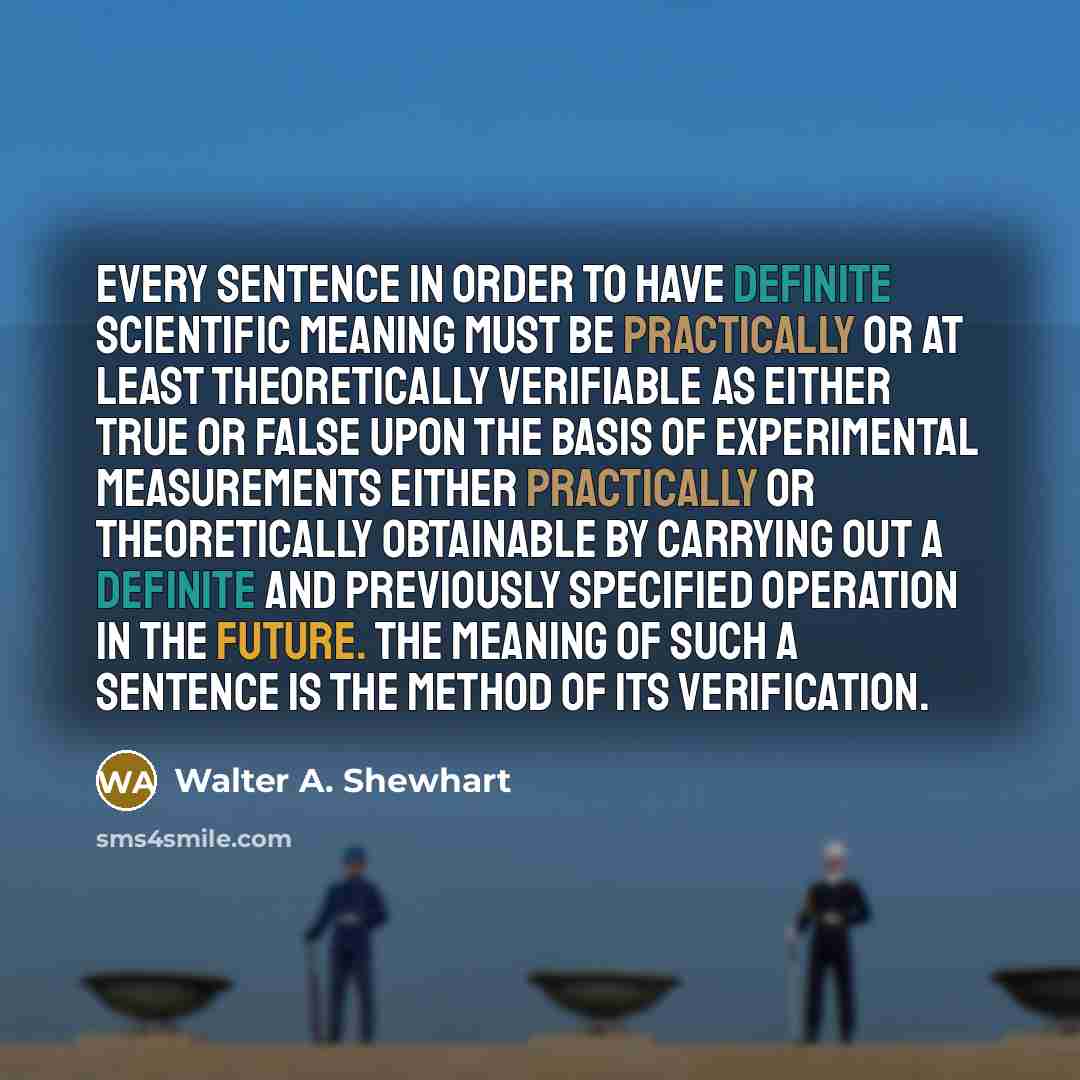 “Every sentence in order to have definite scientific meaning must be practically or at least theoretically verifiable as either true or false upon the basis of experimental measurements either practically or theoretically obtainable by carrying out a definite and previously specified operation in…” quote by Walter A. Shewhart