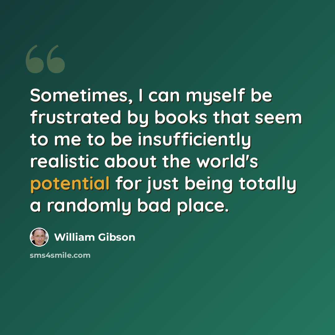 “Sometimes, I can myself be frustrated by books that seem to me to be insufficiently realistic about the world's potential for just being totally a randomly bad place.” quote by William Gibson