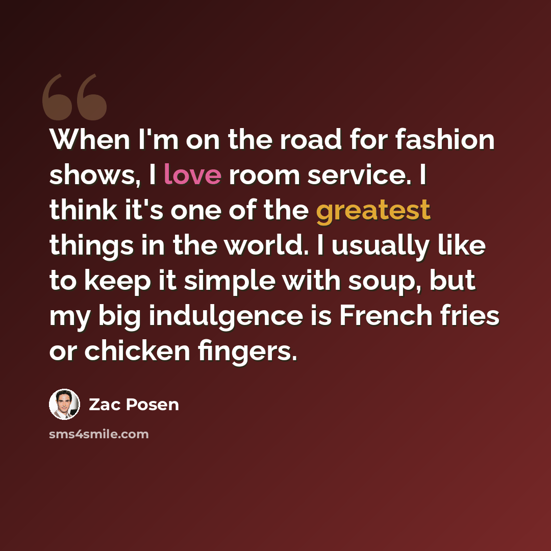 “When I'm on the road for fashion shows, I love room service. I think it's one of the greatest things in the world. I usually like to keep it simple with soup, but my big indulgence is French fries or chicken fingers.” quote by Zac Posen