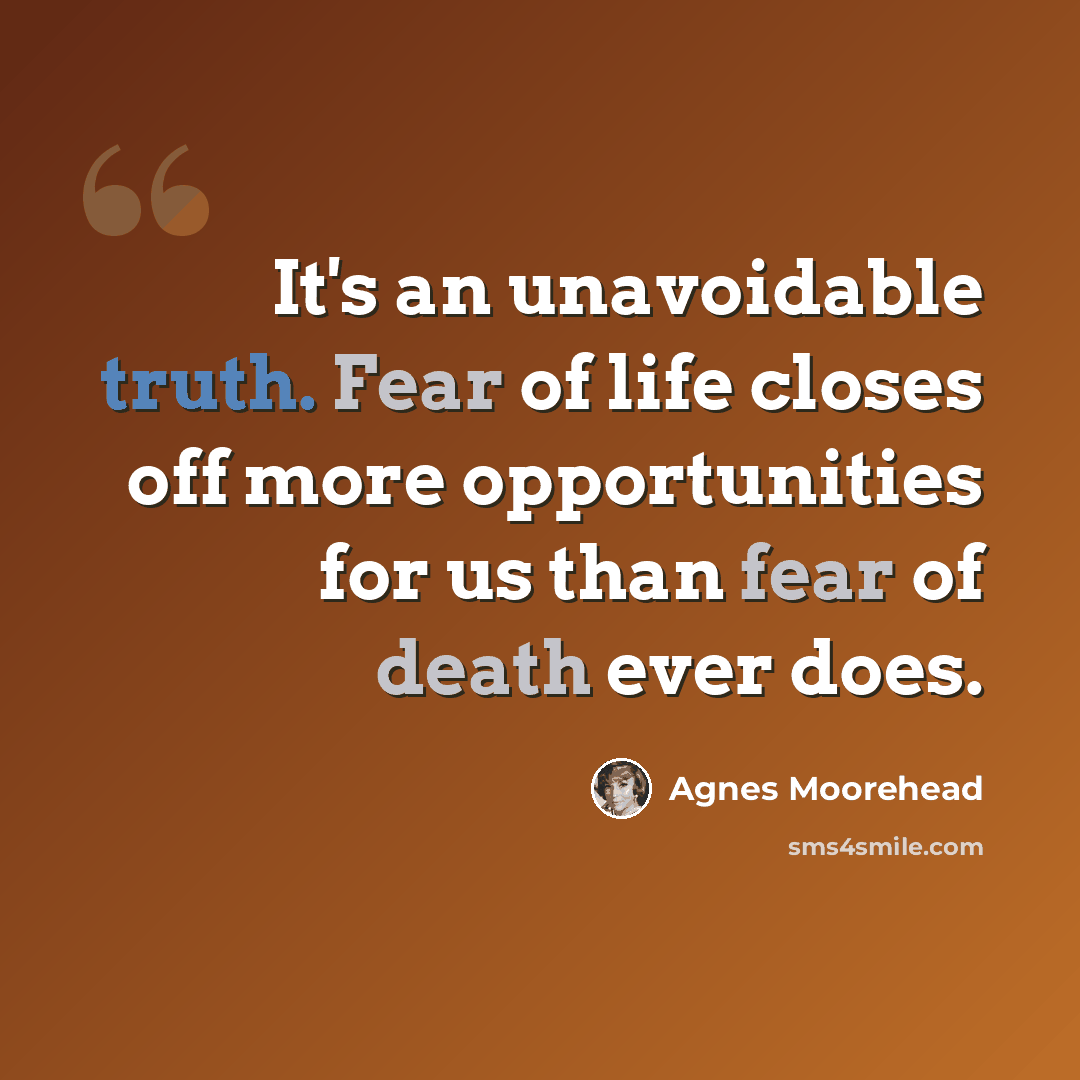 “It's an unavoidable truth. Fear of life closes off more opportunities for us than fear of death ever does.” quote by Agnes Moorehead