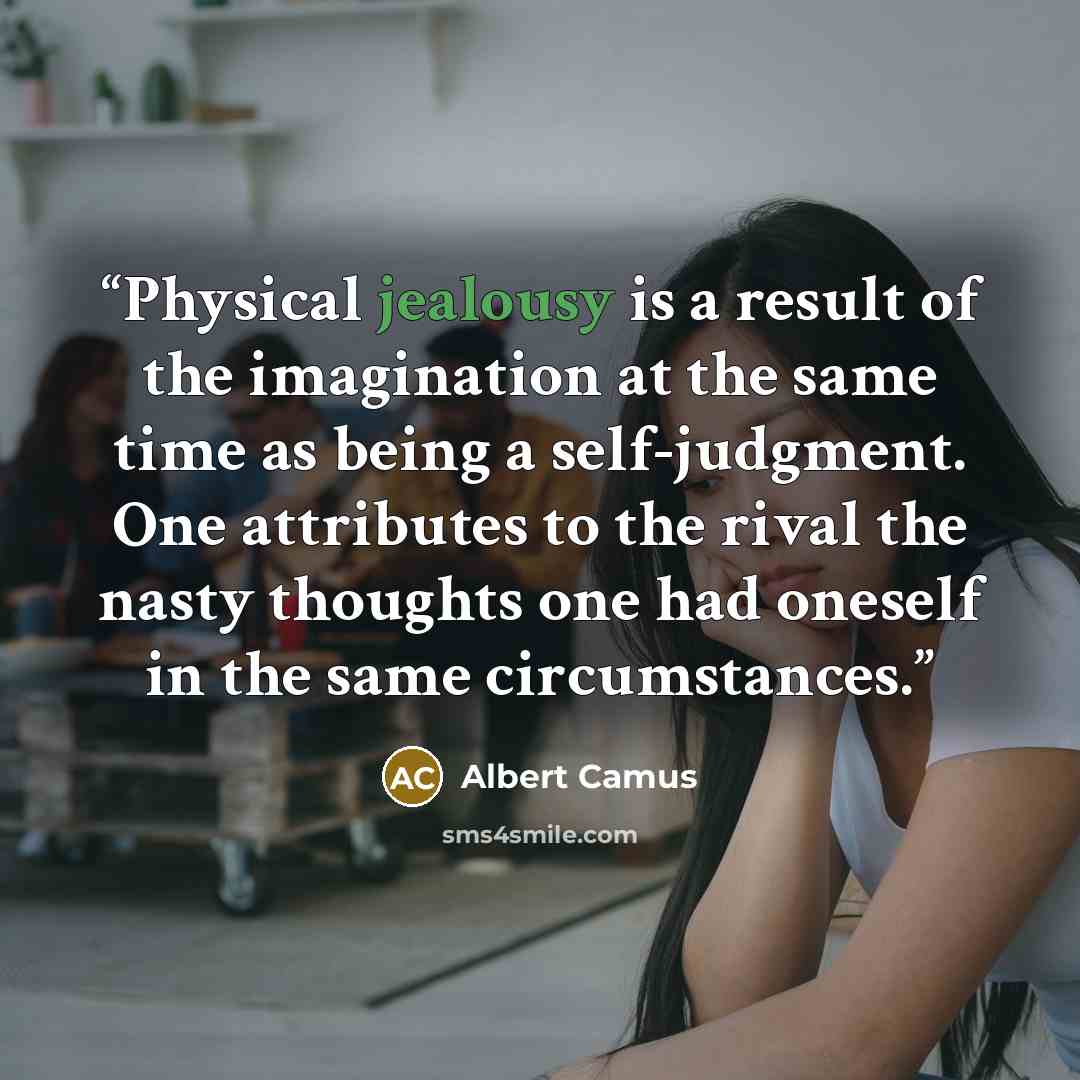 “Physical jealousy is a result of the imagination at the same time as being a self-judgment. One attributes to the rival the nasty thoughts one had oneself in the same circumstances.” quote by Albert Camus