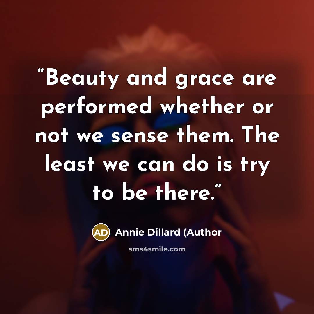 “Beauty and grace are performed whether or not we sense them. The least we can do is try to be there.” quote by Annie Dillard (Author