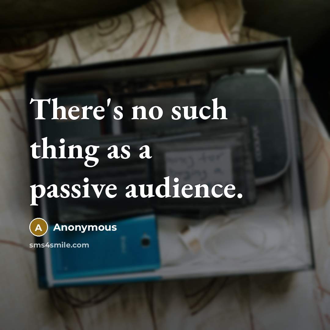 “There's no such thing as a passive audience.” quote by Anonymous