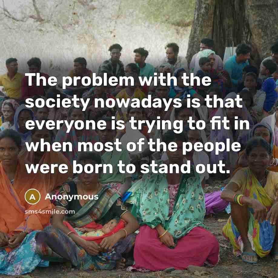 “The problem with the society nowadays is that everyone is trying to fit in when most of the people were born to stand out.” quote by Anonymous