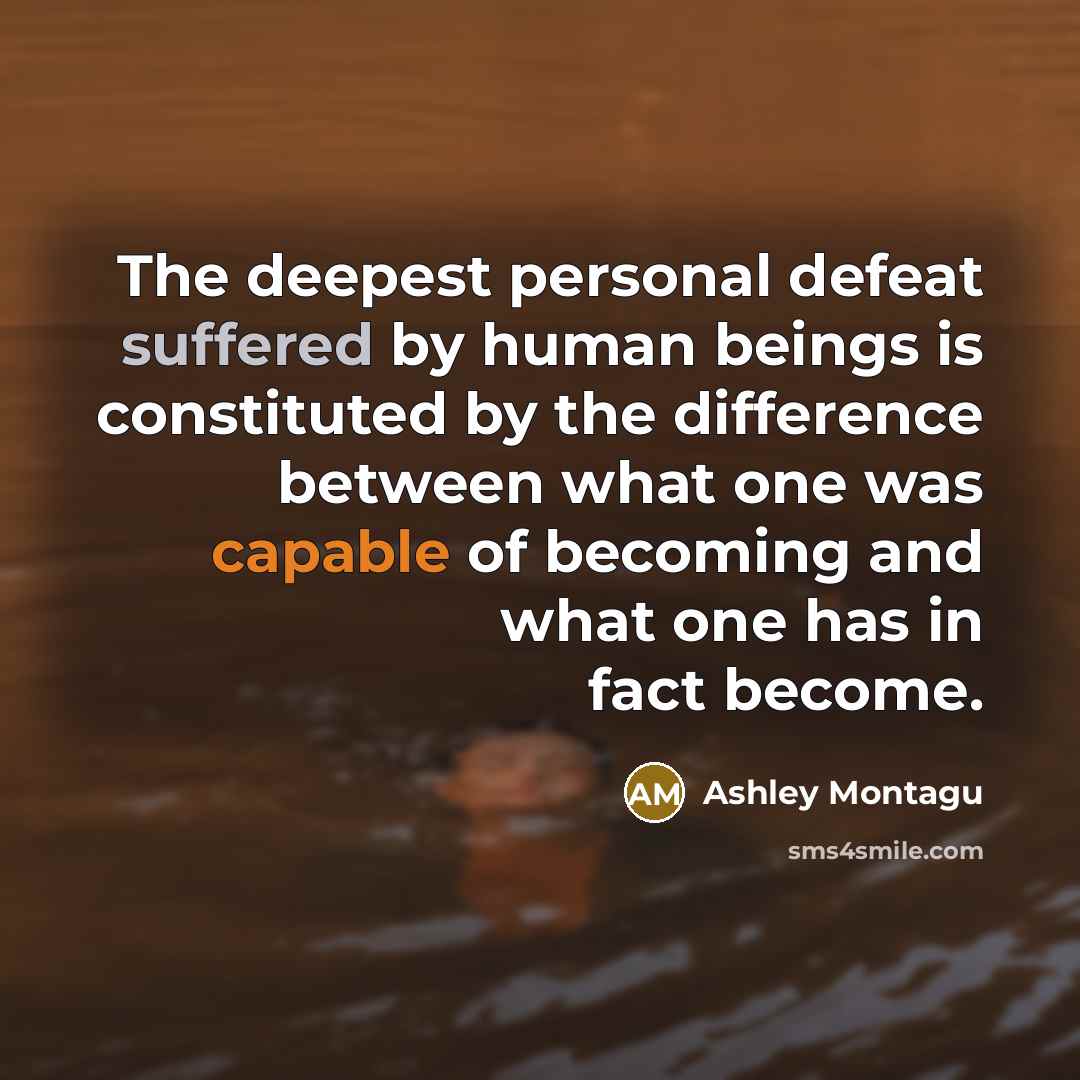 “The deepest personal defeat suffered by human beings is constituted by the difference between what one was capable of becoming and what one has in fact become.” quote by Ashley Montagu