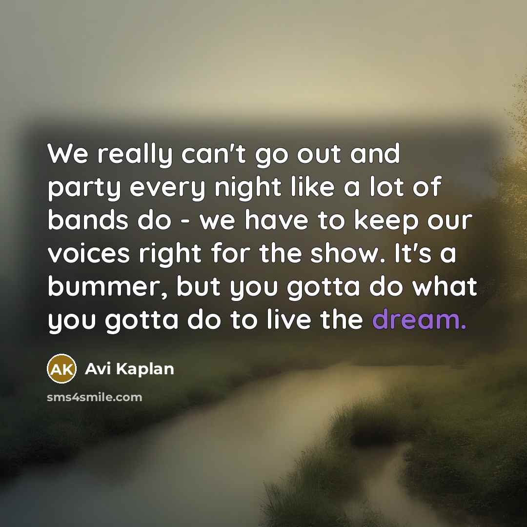 “We really can't go out and party every night like a lot of bands do - we have to keep our voices right for the show. It's a bummer, but you gotta do what you gotta do to live the dream.” quote by Avi Kaplan