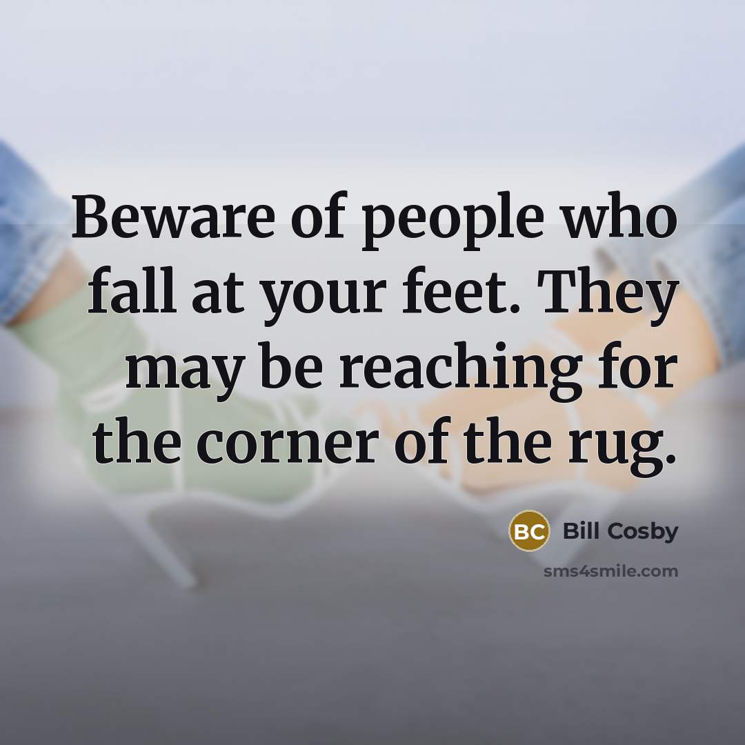 “Beware of people who fall at your feet. They may be reaching for the corner of the rug.” quote by Bill Cosby