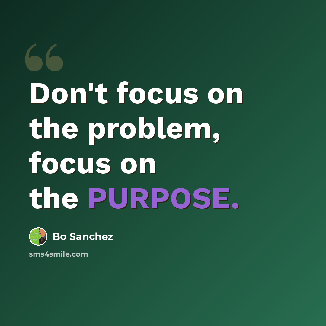 “Don't focus on the problem, focus on the PURPOSE.” quote by Bo Sanchez