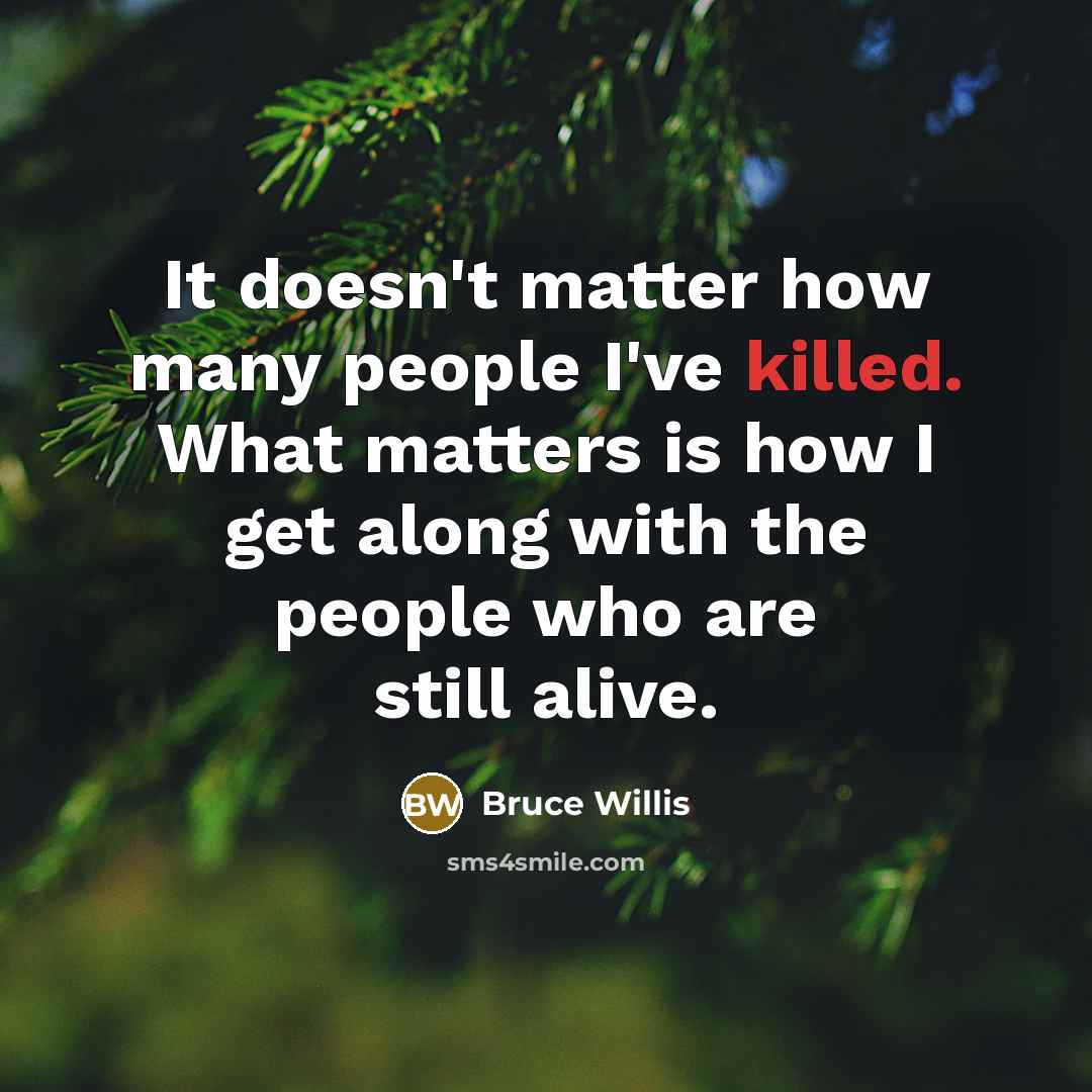 “It doesn't matter how many people I've killed. What matters is how I get along with the people who are still alive.” quote by Bruce Willis