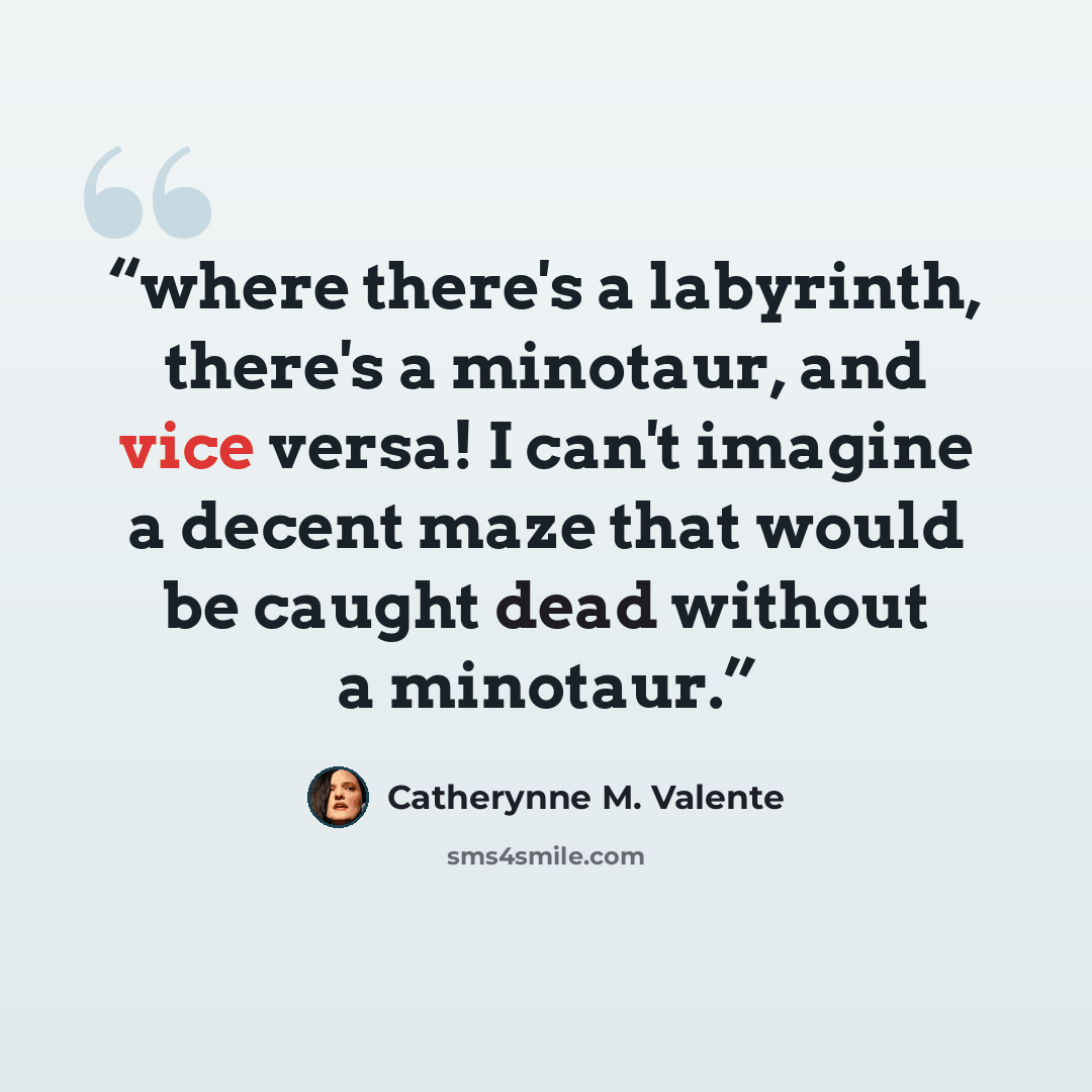 “where there's a labyrinth, there's a minotaur, and vice versa! I can't imagine a decent maze that would be caught dead without a minotaur.” quote by Catherynne M. Valente