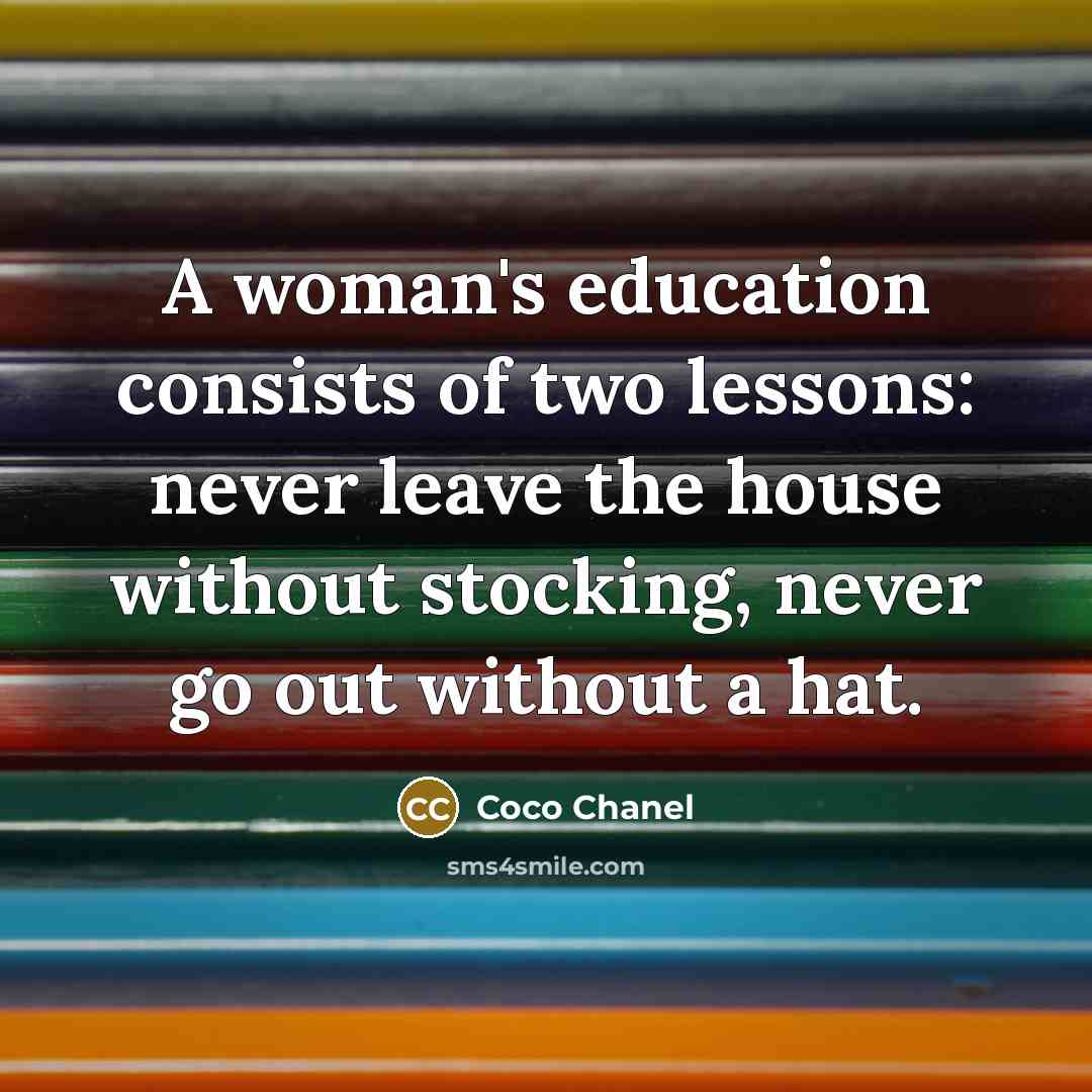 “A woman's education consists of two lessons: never leave the house without stocking, never go out without a hat.” quote by Coco Chanel