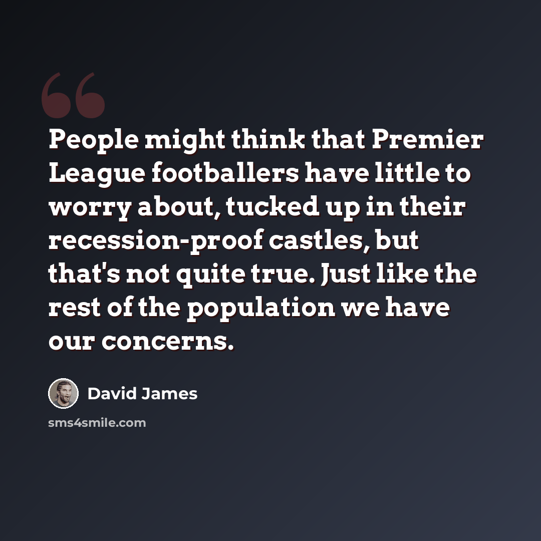 “People might think that Premier League footballers have little to worry about, tucked up in their recession-proof castles, but that's not quite true. Just like the rest of the population we have our concerns.” quote by David James