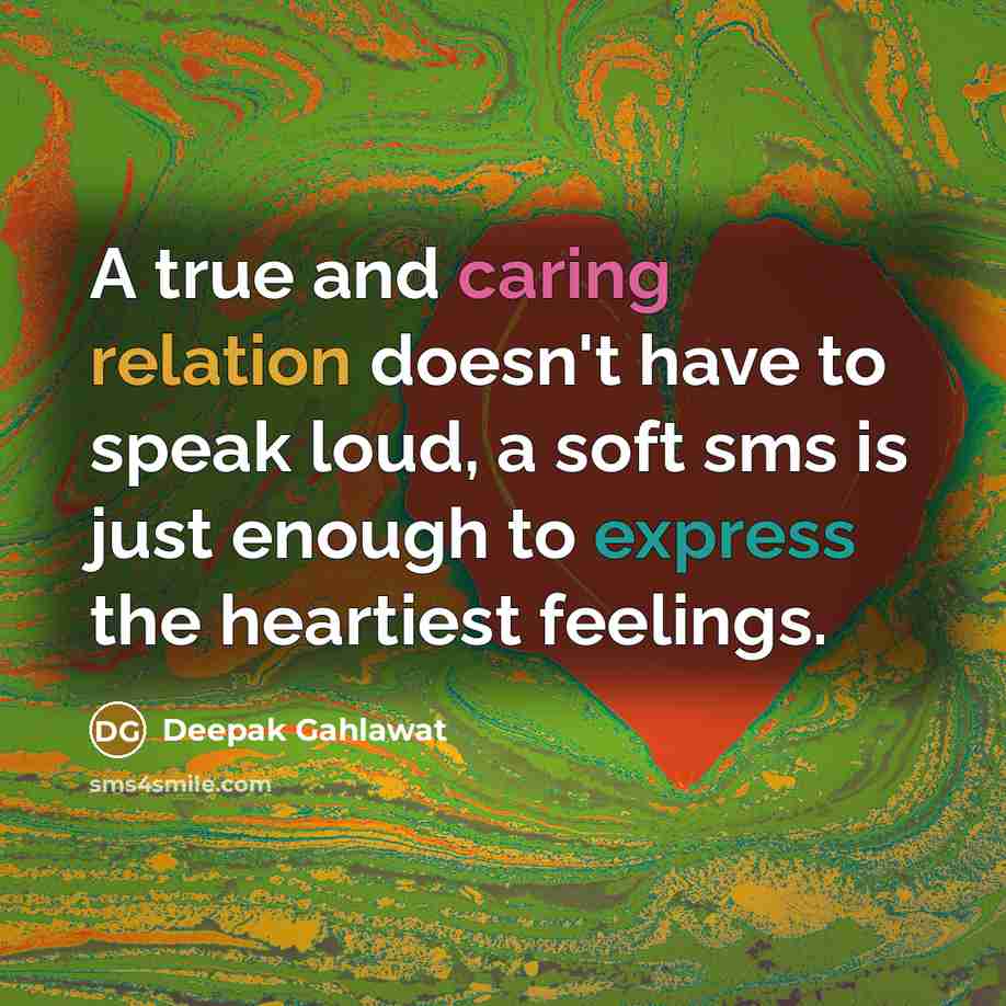 “A true and caring relation doesn't have to speak loud, a soft sms is just enough to express the heartiest feelings.” quote by Deepak Gahlawat