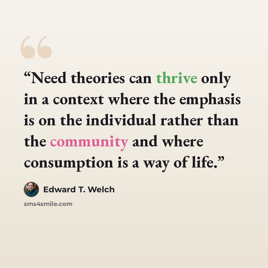 “Need theories can thrive only in a context where the emphasis is on the individual rather than the community and where consumption is a way of life.” quote by Edward T. Welch