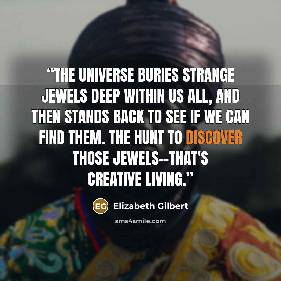 “The universe buries strange jewels deep within us all, and then stands back to see if we can find them. The hunt to discover those jewels––that's creative living.” quote by Elizabeth Gilbert