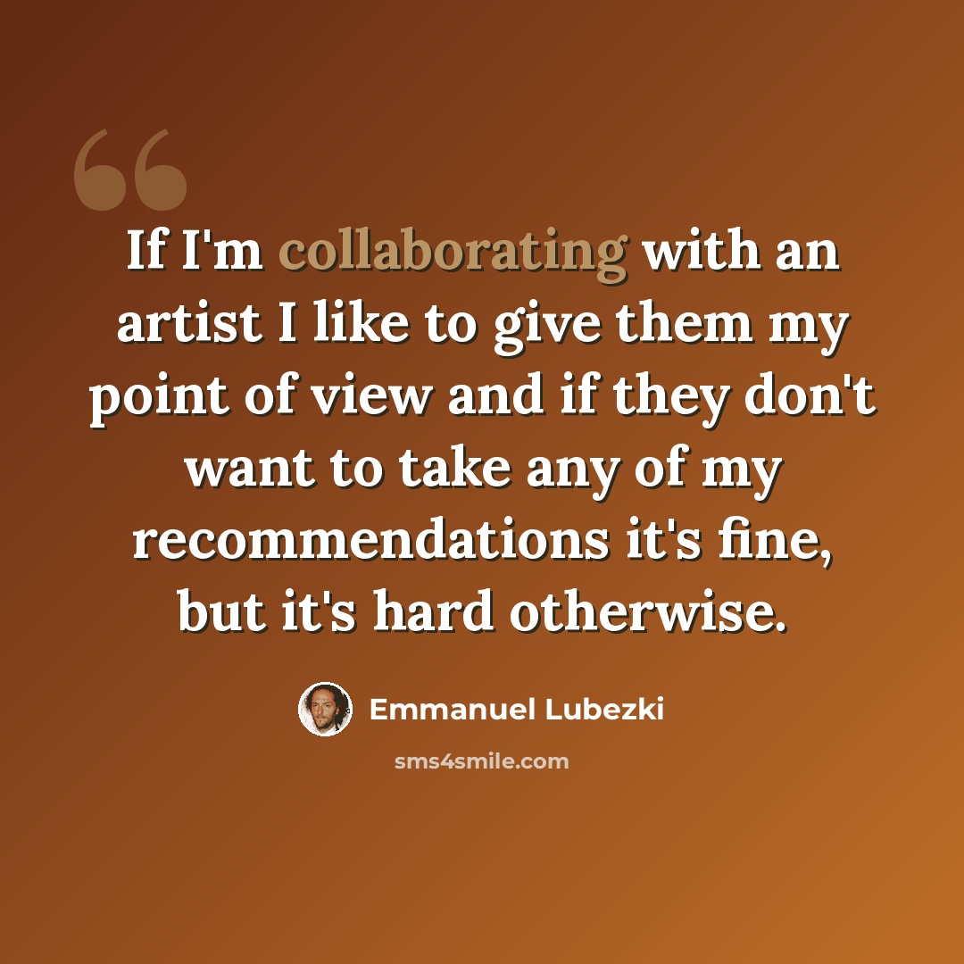 “If I'm collaborating with an artist I like to give them my point of view and if they don't want to take any of my recommendations it's fine, but it's hard otherwise.” quote by Emmanuel Lubezki