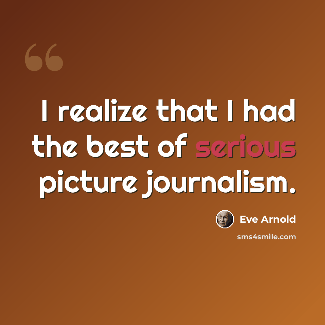 “I realize that I had the best of serious picture journalism.” quote by Eve Arnold