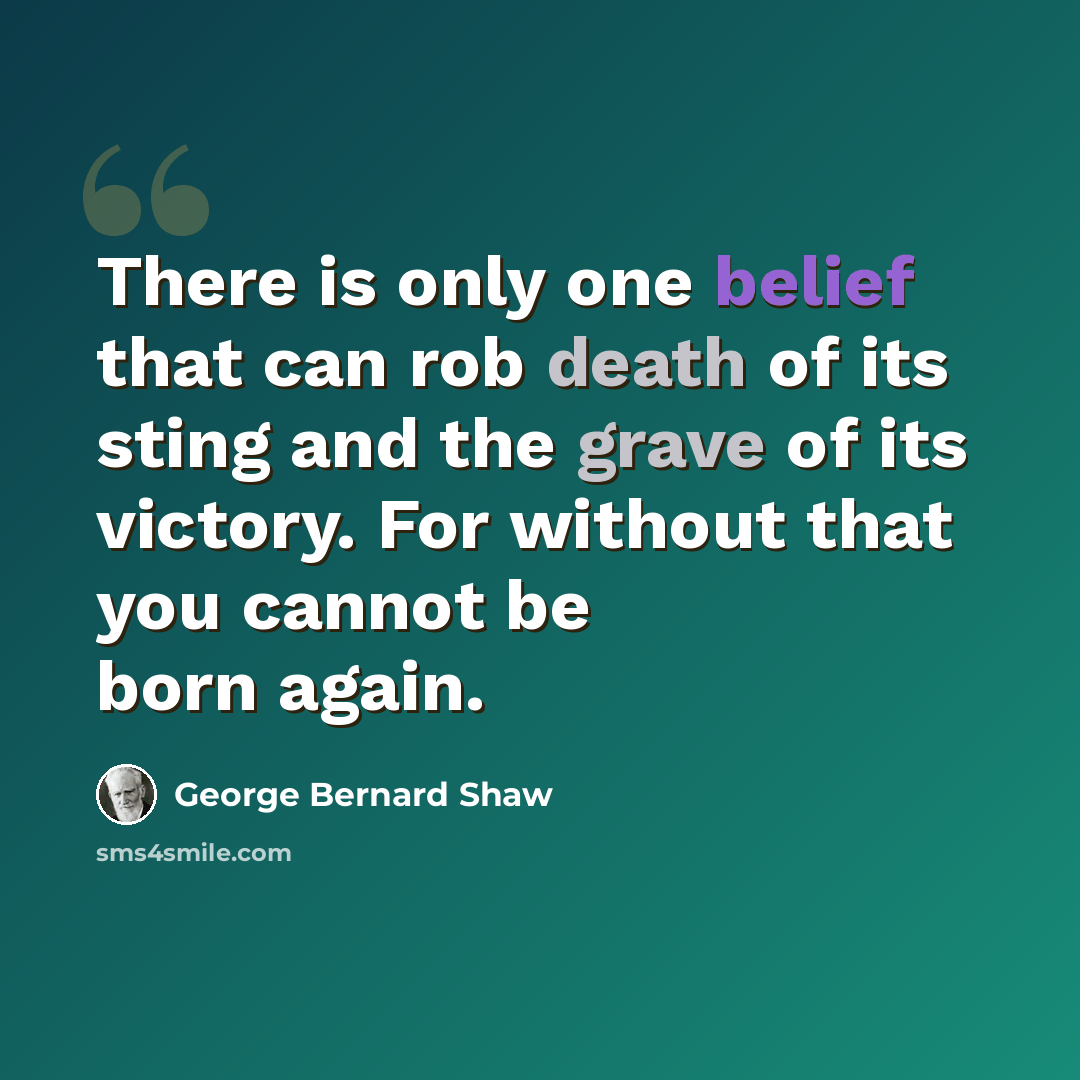 “There is only one belief that can rob death of its sting and the grave of its victory. For without that you cannot be born again.” quote by George Bernard Shaw