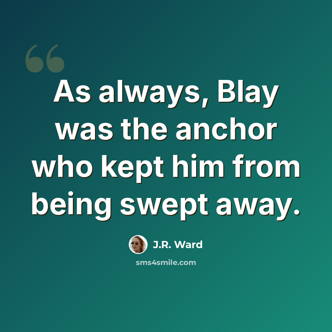“As always, Blay was the anchor who kept him from being swept away.” quote by J.R. Ward