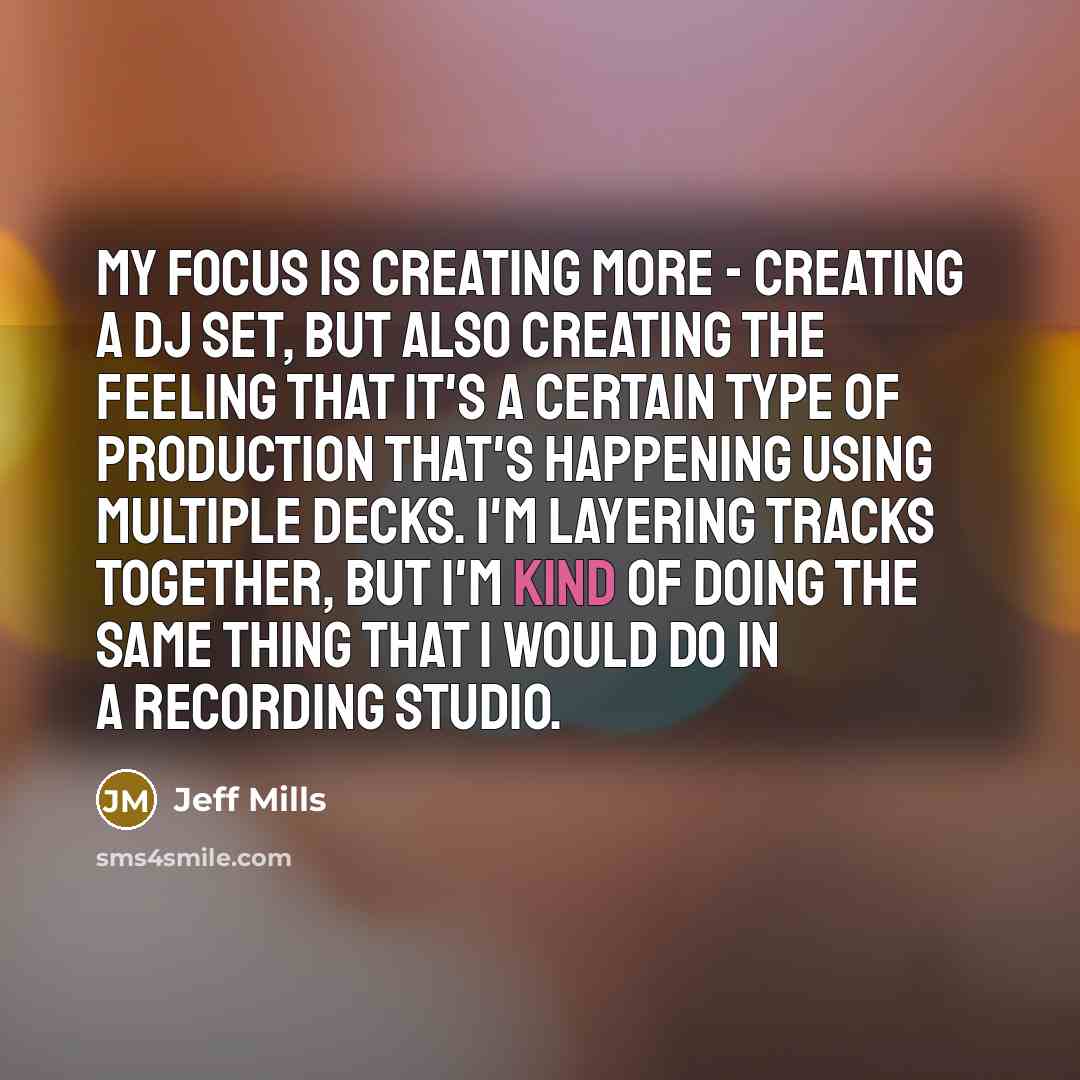 “My focus is creating more - creating a DJ set, but also creating the feeling that it's a certain type of production that's happening using multiple decks. I'm layering tracks together, but I'm kind of doing the same thing that I would do in a recording studio.” quote by Jeff Mills