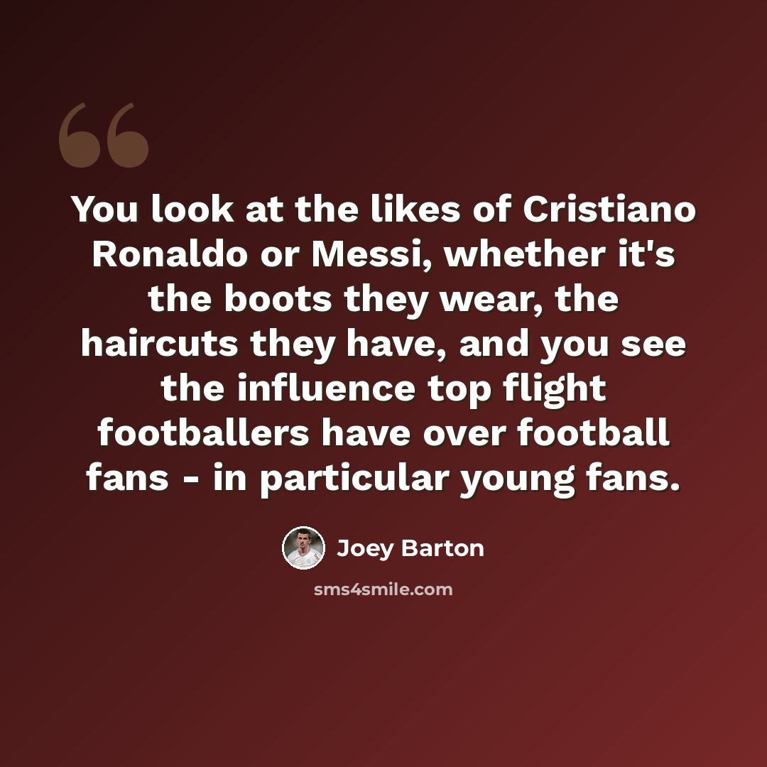 “You look at the likes of Cristiano Ronaldo or Messi, whether it's the boots they wear, the haircuts they have, and you see the influence top flight footballers have over football fans - in particular young fans.” quote by Joey Barton