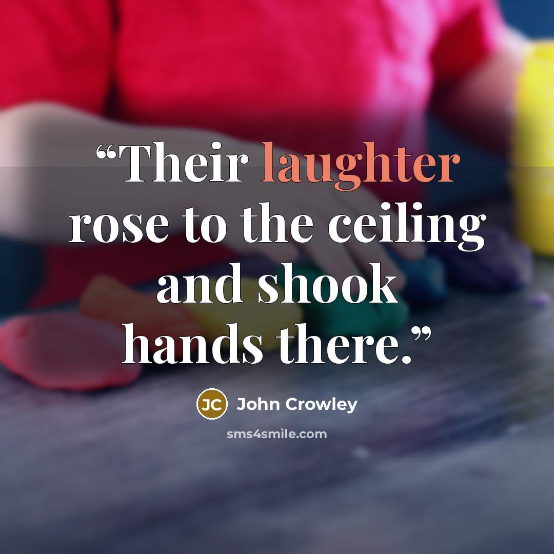 “Their laughter rose to the ceiling and shook hands there.” quote by John Crowley