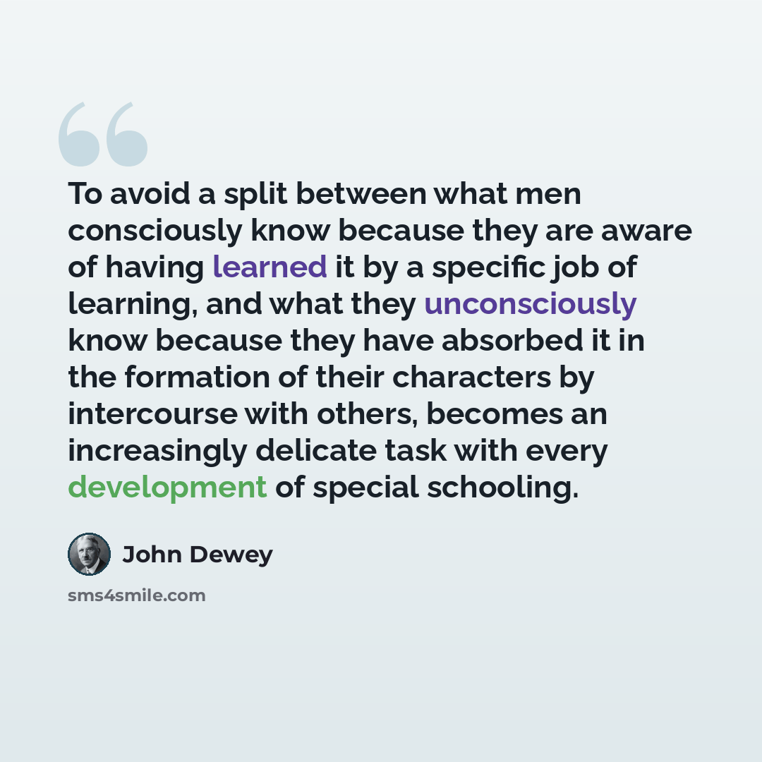 “To avoid a split between what men consciously know because they are aware of having learned it by a specific job of learning, and what they unconsciously know because they have absorbed it in the formation of their characters by intercourse with others, becomes an increasingly delicate task with…” quote by John Dewey