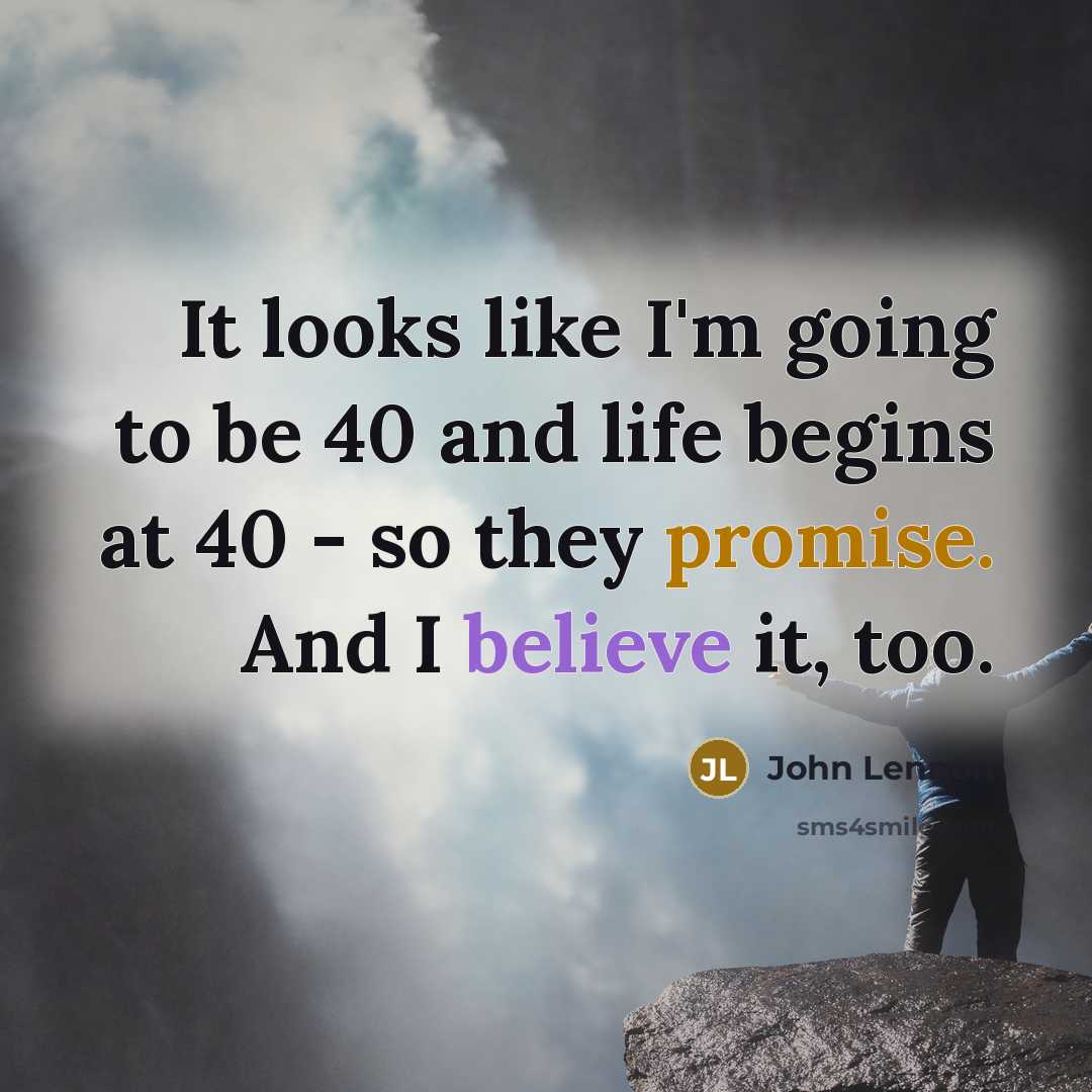 “It looks like I'm going to be 40 and life begins at 40 -​ so they promise. And I believe it, too.” quote by John Lennon