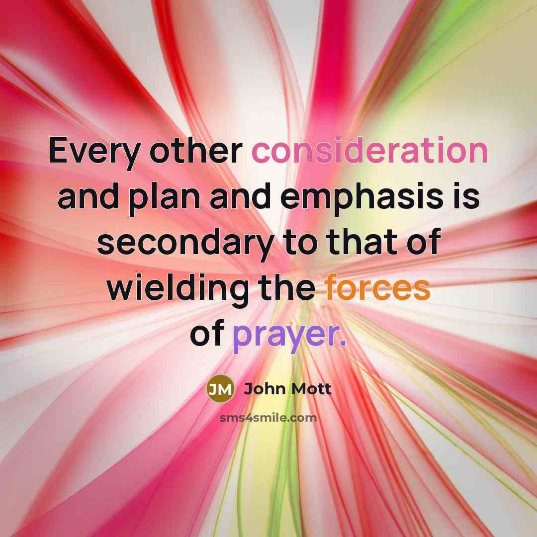 “Every other consideration and plan and emphasis is secondary to that of wielding the forces of prayer.” quote by John Mott