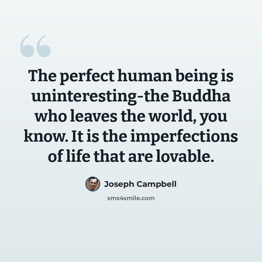 “The perfect human being is uninteresting-the Buddha who leaves the world, you know. It is the imperfections of life that are lovable.” quote by Joseph Campbell